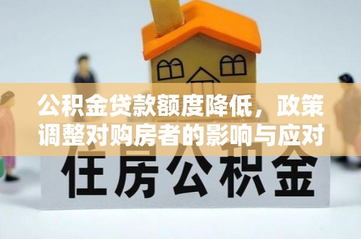 嫩江公积金贷款额度降低，政策调整对购房者的影响与应对策略