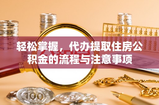 嫩江轻松掌握，代办提取住房公积金的流程与注意事项