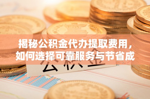 嫩江揭秘公积金代办提取费用，如何选择可靠服务与节省成本