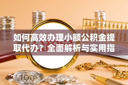 嫩江如何高效办理小额公积金提取代办？全面解析与实用指南