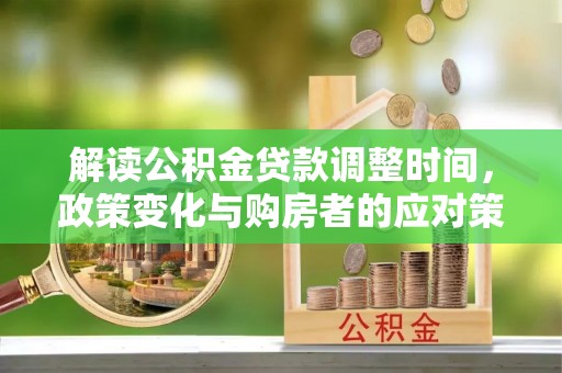 嫩江解读公积金贷款调整时间，政策变化与购房者的应对策略