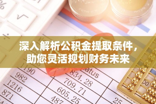 嫩江深入解析公积金提取条件，助您灵活规划财务未来