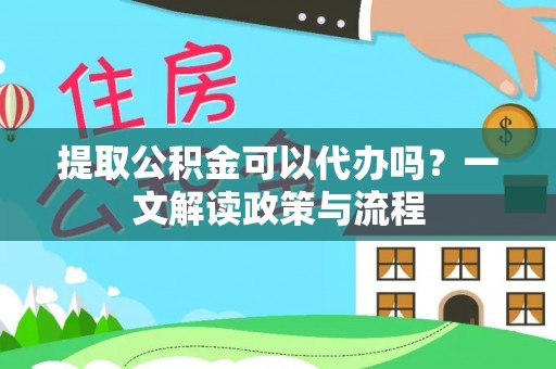 嫩江提取公积金可以代办吗？一文解读政策与流程