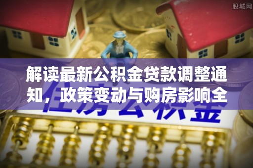 嫩江解读最新公积金贷款调整通知，政策变动与购房影响全解析