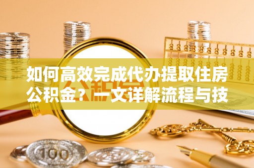 嫩江如何高效完成代办提取住房公积金？一文详解流程与技巧