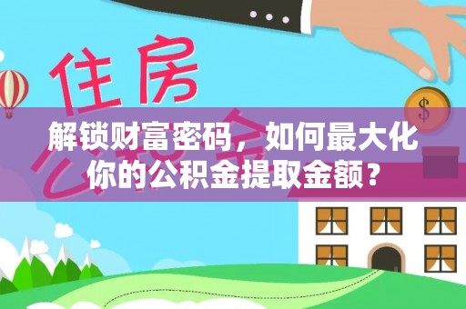 嫩江解锁财富密码，如何最大化你的公积金提取金额？