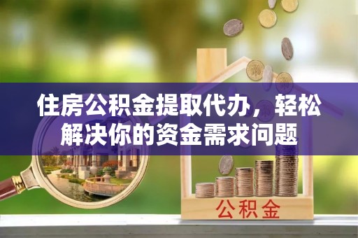 嫩江住房公积金提取代办，轻松解决你的资金需求问题