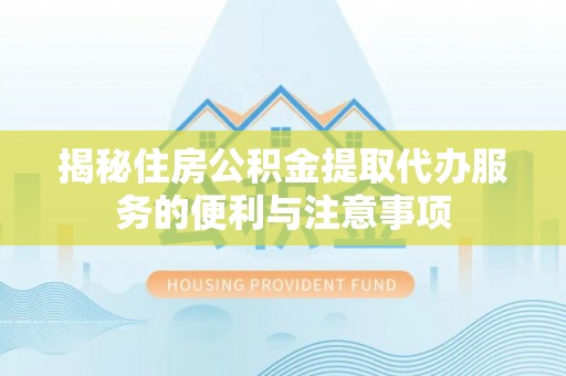 嫩江揭秘住房公积金提取代办服务的便利与注意事项