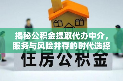 嫩江揭秘公积金提取代办中介，服务与风险并存的时代选择