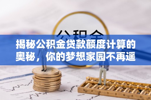 嫩江揭秘公积金贷款额度计算的奥秘，你的梦想家园不再遥不可及