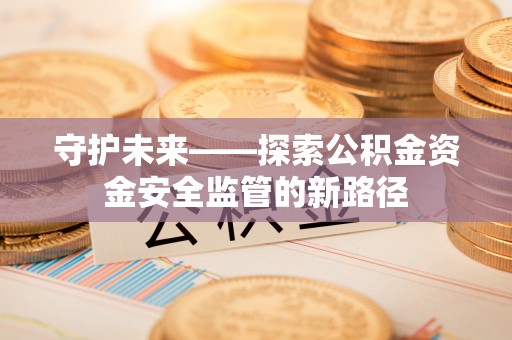 嫩江守护未来——探索公积金资金安全监管的新路径