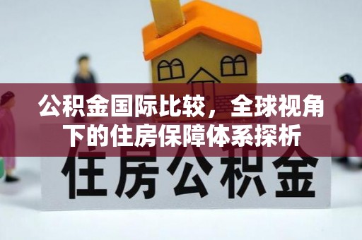 嫩江公积金国际比较，全球视角下的住房保障体系探析