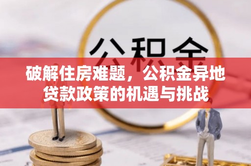 嫩江破解住房难题，公积金异地贷款政策的机遇与挑战