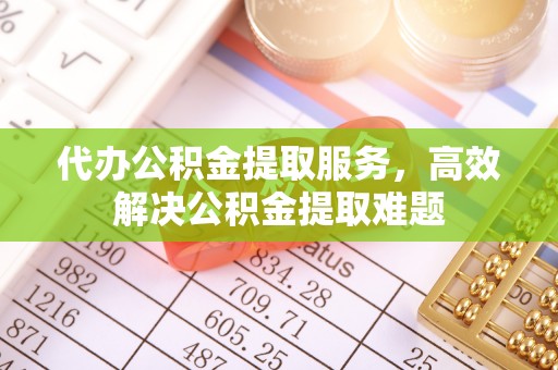 嫩江代办公积金提取服务，高效解决公积金提取难题
