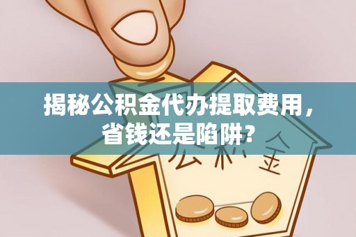 嫩江揭秘公积金代办提取费用，省钱还是陷阱？