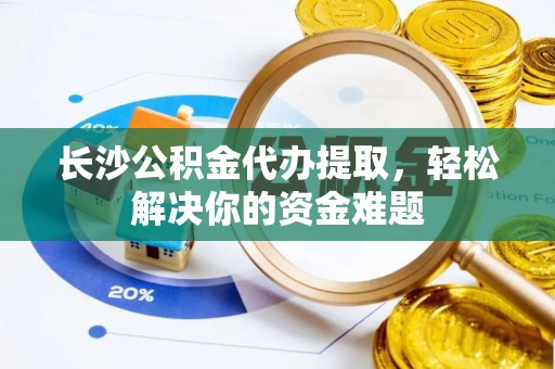 嫩江长沙公积金代办提取，轻松解决你的资金难题