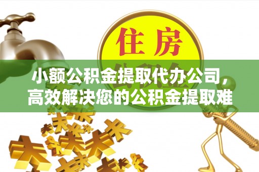 嫩江小额公积金提取代办公司，高效解决您的公积金提取难题