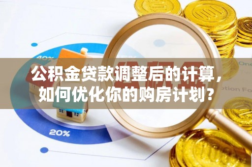 嫩江公积金贷款调整后的计算，如何优化你的购房计划？