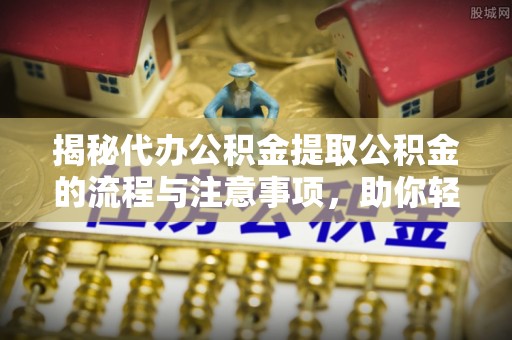 嫩江揭秘代办公积金提取公积金的流程与注意事项，助你轻松拿回属于你的钱