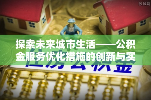 嫩江探索未来城市生活——公积金服务优化措施的创新与实践