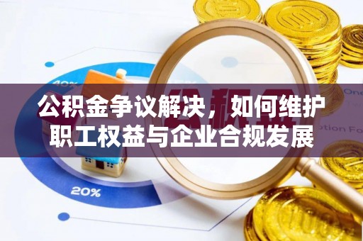 嫩江公积金争议解决，如何维护职工权益与企业合规发展