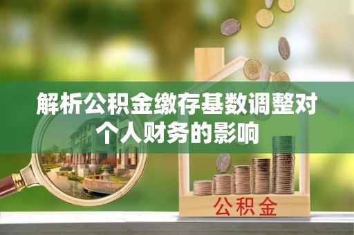 嫩江解析公积金缴存基数调整对个人财务的影响