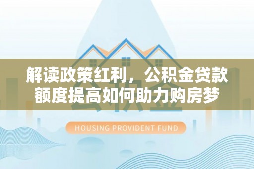 嫩江解读政策红利，公积金贷款额度提高如何助力购房梦