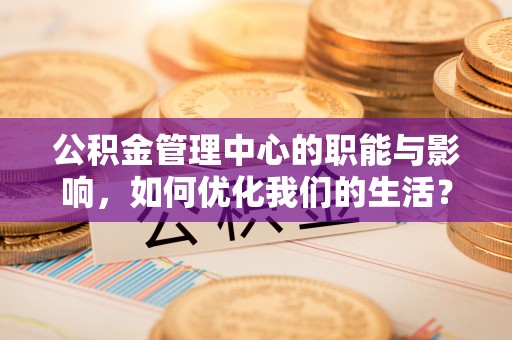 嫩江公积金管理中心的职能与影响，如何优化我们的生活？