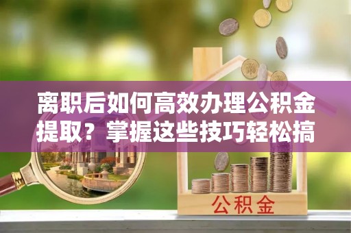 嫩江离职后如何高效办理公积金提取？掌握这些技巧轻松搞定