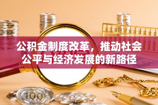 嫩江公积金制度改革，推动社会公平与经济发展的新路径