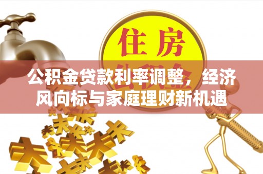 嫩江公积金贷款利率调整，经济风向标与家庭理财新机遇