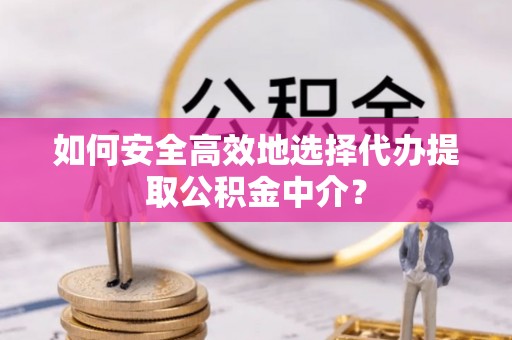 嫩江如何安全高效地选择代办提取公积金中介？