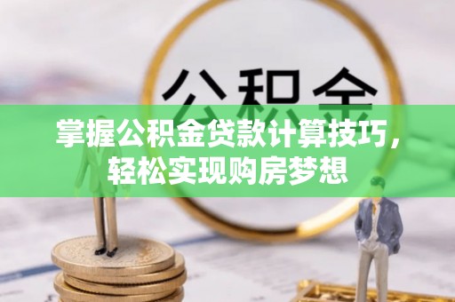 嫩江掌握公积金贷款计算技巧，轻松实现购房梦想