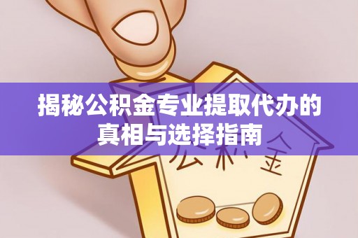 嫩江揭秘公积金专业提取代办的真相与选择指南