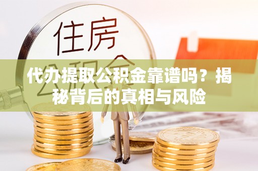 嫩江代办提取公积金靠谱吗？揭秘背后的真相与风险
