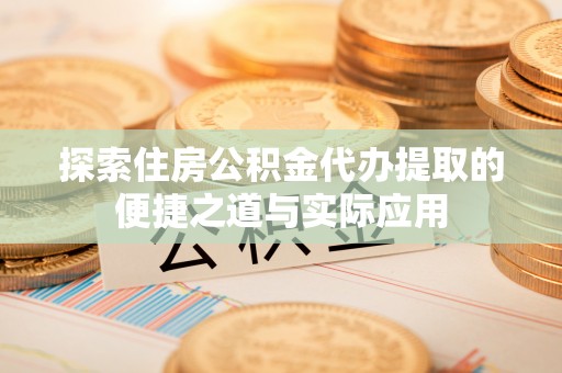嫩江探索住房公积金代办提取的便捷之道与实际应用