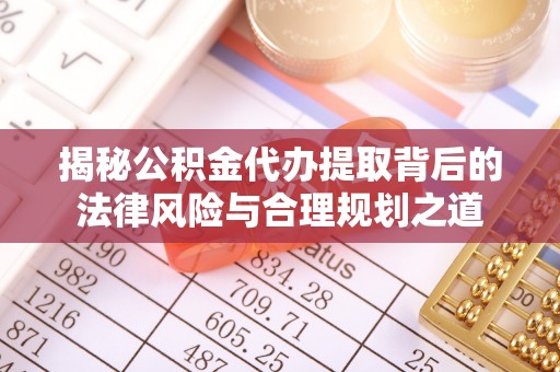 嫩江揭秘公积金代办提取背后的法律风险与合理规划之道