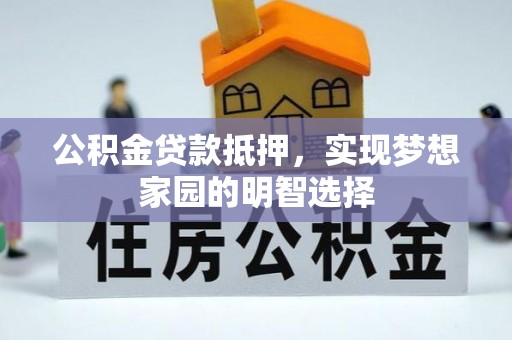 嫩江公积金贷款抵押，实现梦想家园的明智选择