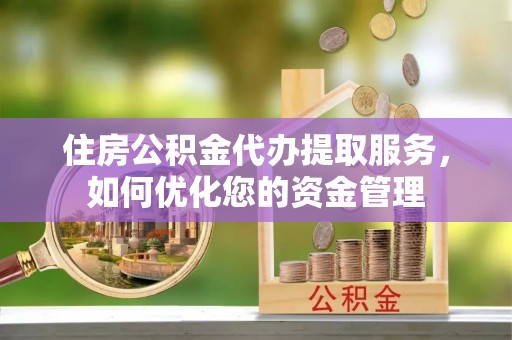 嫩江住房公积金代办提取服务，如何优化您的资金管理