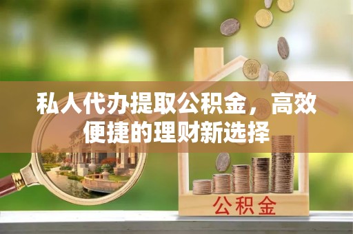 嫩江私人代办提取公积金，高效便捷的理财新选择