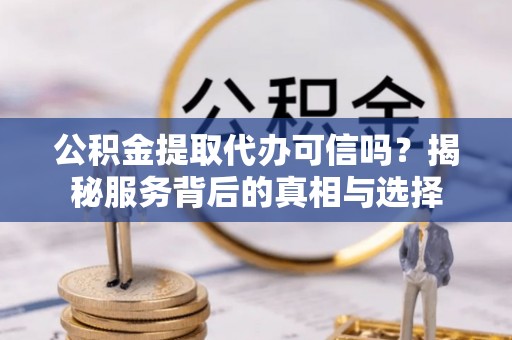 嫩江公积金提取代办可信吗？揭秘服务背后的真相与选择