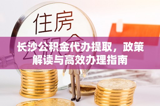 嫩江长沙公积金代办提取，政策解读与高效办理指南