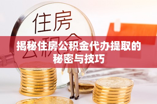 嫩江揭秘住房公积金代办提取的秘密与技巧