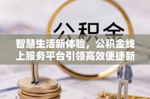 嫩江智慧生活新体验，公积金线上服务平台引领高效便捷新时代