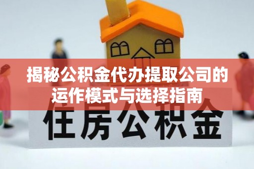 嫩江揭秘公积金代办提取公司的运作模式与选择指南