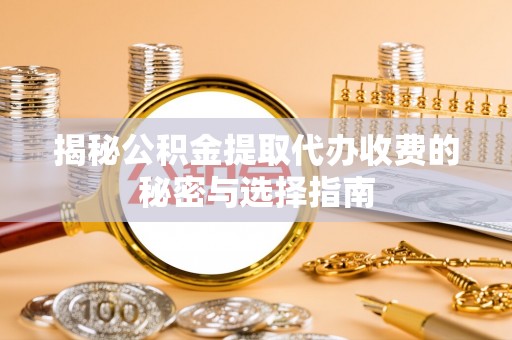 嫩江揭秘公积金提取代办收费的秘密与选择指南