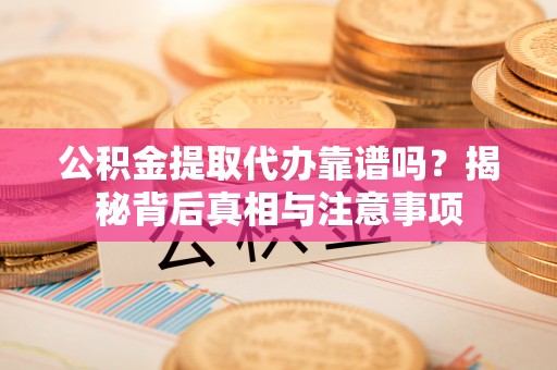 嫩江公积金提取代办靠谱吗？揭秘背后真相与注意事项