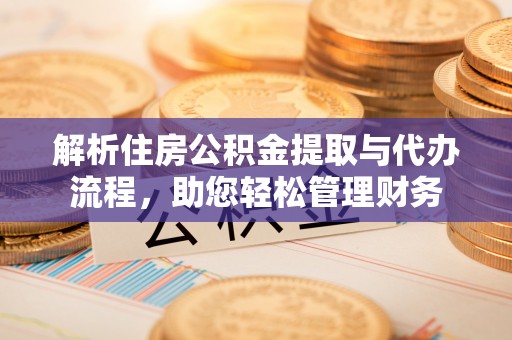 嫩江解析住房公积金提取与代办流程，助您轻松管理财务