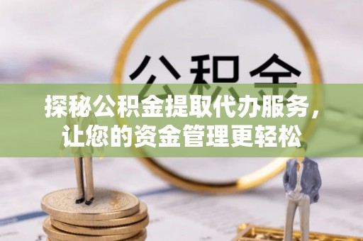 嫩江探秘公积金提取代办服务，让您的资金管理更轻松