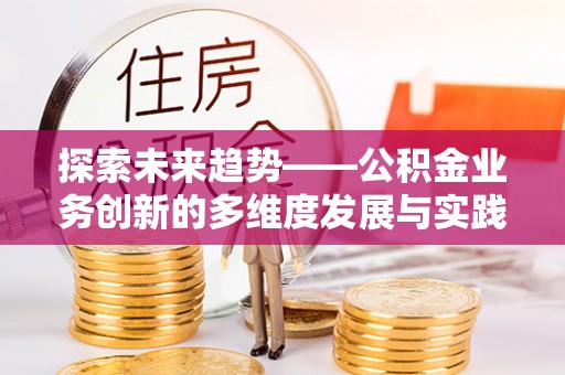 嫩江探索未来趋势——公积金业务创新的多维度发展与实践